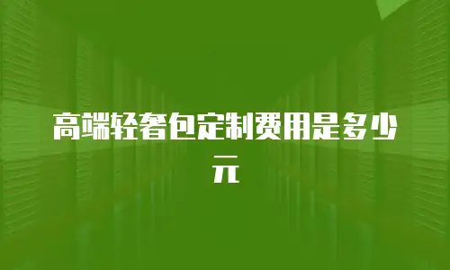 高端轻奢包定制费用是多少元