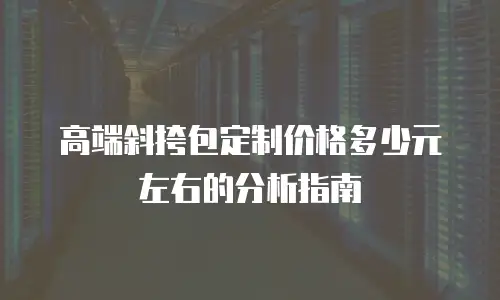 高端斜挎包定制价格多少元左右的分析指南