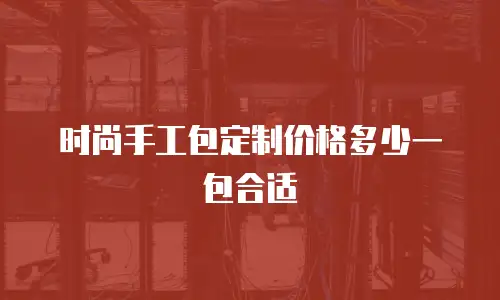 时尚手工包定制价格多少一包合适
