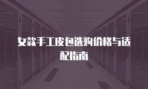 女款手工皮包选购价格与适配指南