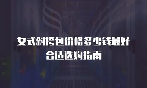 女式斜挎包价格多少钱最好合适选购指南