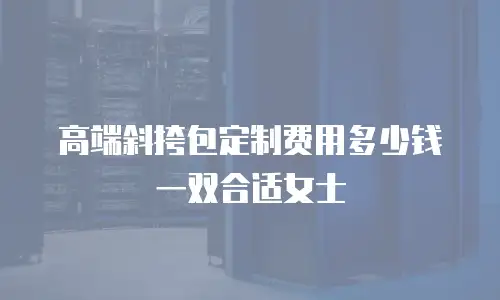 高端斜挎包定制费用多少钱一双合适女士