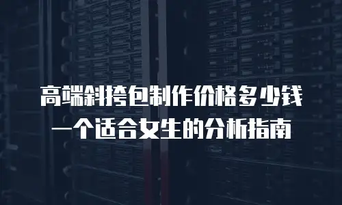 高端斜挎包制作价格多少钱一个适合女生的分析指南