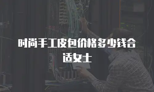 时尚手工皮包价格多少钱合适女士