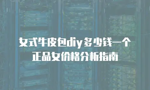 女式牛皮包diy多少钱一个正品女价格分析指南