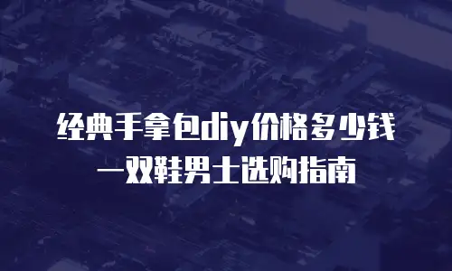 经典手拿包diy价格多少钱一双鞋男士选购指南