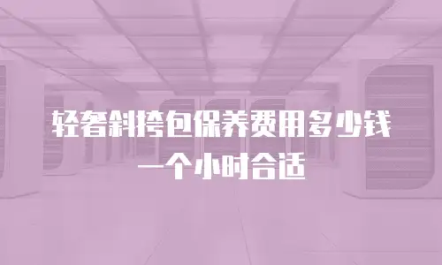 轻奢斜挎包保养费用多少钱一个小时合适