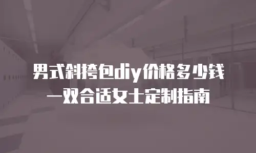 男式斜挎包diy价格多少钱一双合适女士定制指南