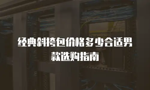 经典斜挎包价格多少合适男款选购指南