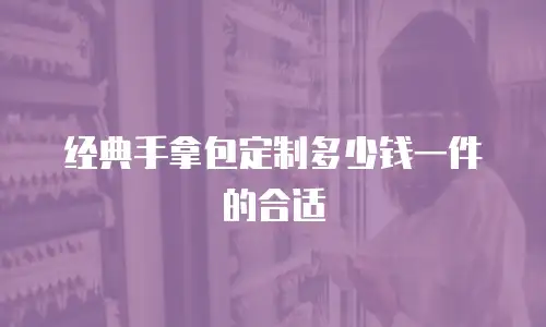 经典手拿包定制多少钱一件的合适