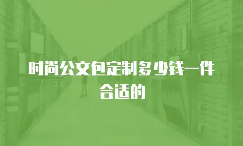 时尚公文包定制多少钱一件合适的