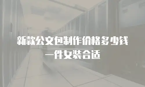 新款公文包制作价格多少钱一件女装合适