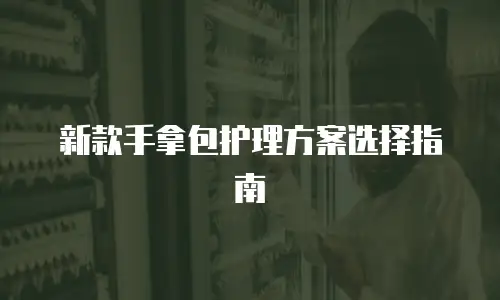新款手拿包护理方案选择指南