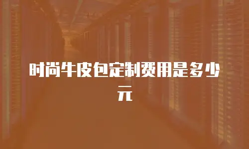 时尚牛皮包定制费用是多少元