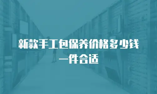 新款手工包保养价格多少钱一件合适