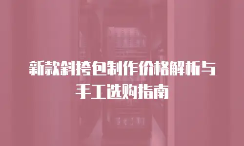 新款斜挎包制作价格解析与手工选购指南