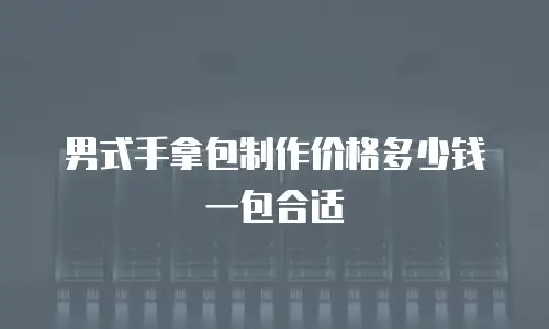 男式手拿包制作价格多少钱一包合适