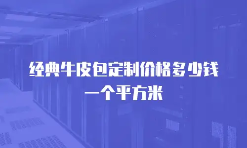 经典牛皮包定制价格多少钱一个平方米