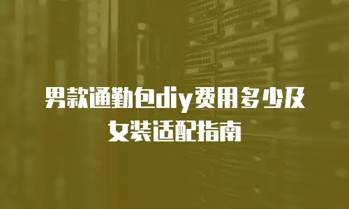 男款通勤包diy费用多少及女装适配指南