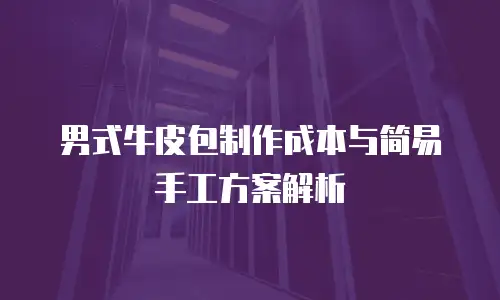 男式牛皮包制作成本与简易手工方案解析
