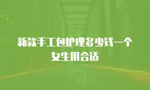 新款手工包护理多少钱一个女生用合适