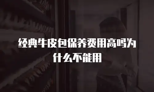 经典牛皮包保养费用高吗为什么不能用