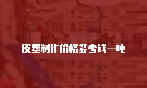 皮塑制作价格多少钱一吨