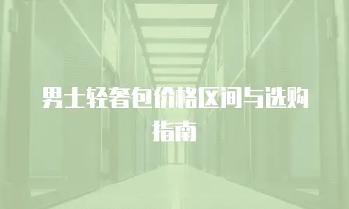 男士轻奢包价格区间与选购指南