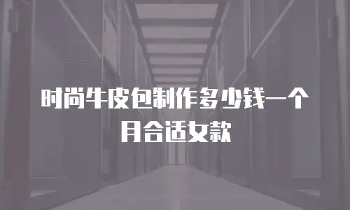 时尚牛皮包制作多少钱一个月合适女款