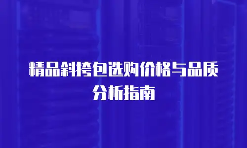 精品斜挎包选购价格与品质分析指南