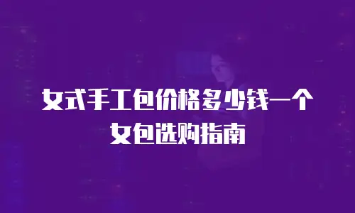 女式手工包价格多少钱一个女包选购指南