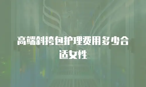 高端斜挎包护理费用多少合适女性