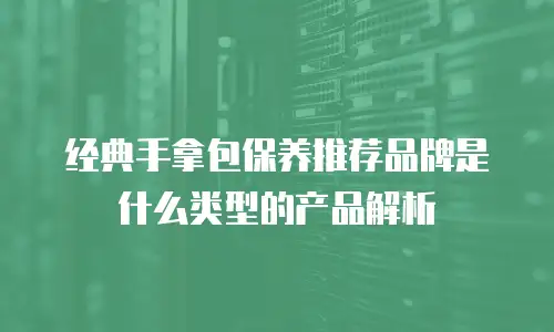 经典手拿包保养推荐品牌是什么类型的产品解析