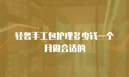 轻奢手工包护理多少钱一个月做合适的