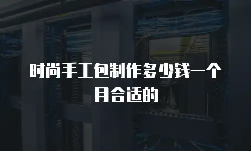 时尚手工包制作多少钱一个月合适的