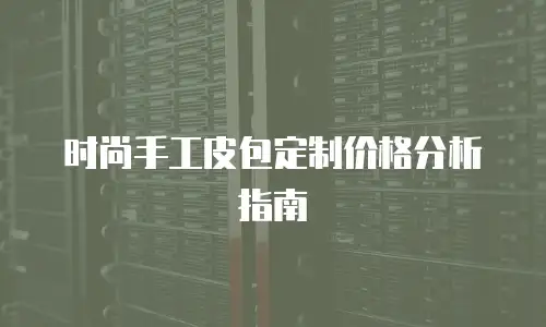 时尚手工皮包定制价格分析指南