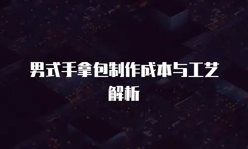 男式手拿包制作成本与工艺解析