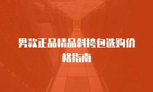男款正品精品斜挎包选购价格指南