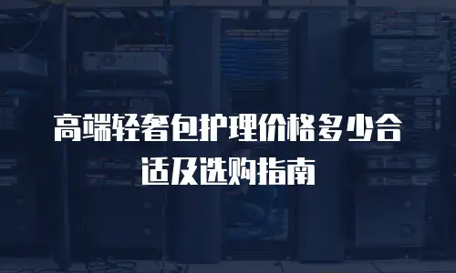 高端轻奢包护理价格多少合适及选购指南