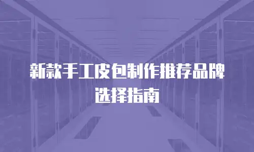 新款手工皮包制作推荐品牌选择指南