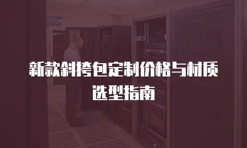 新款斜挎包定制价格与材质选型指南