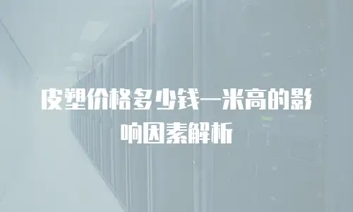 皮塑价格多少钱一米高的影响因素解析