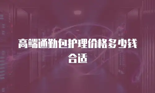 高端通勤包护理价格多少钱合适