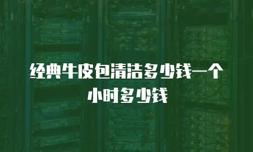 经典牛皮包清洁多少钱一个小时多少钱