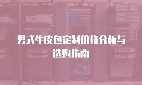 男式牛皮包定制价格分析与选购指南