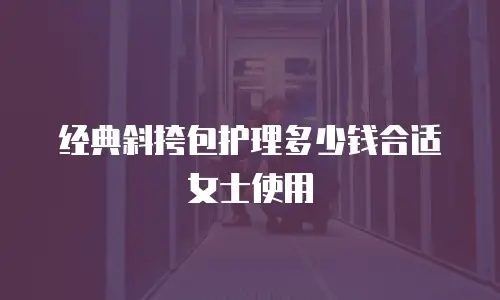 经典斜挎包护理多少钱合适女士使用