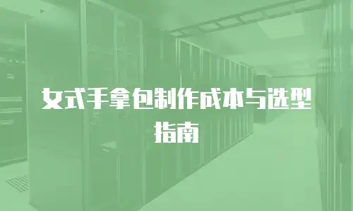 女式手拿包制作成本与选型指南