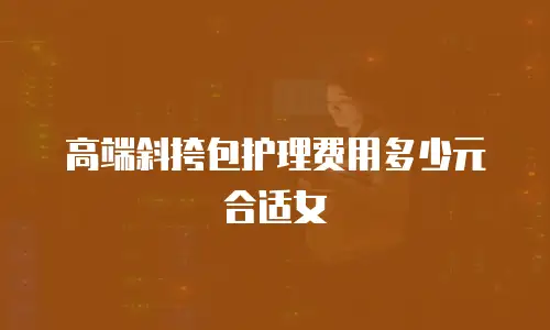 高端斜挎包护理费用多少元合适女