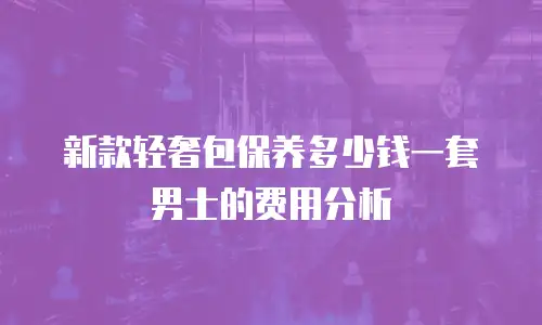 新款轻奢包保养多少钱一套男士的费用分析