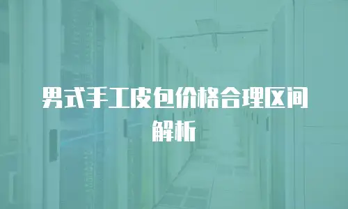男式手工皮包价格合理区间解析